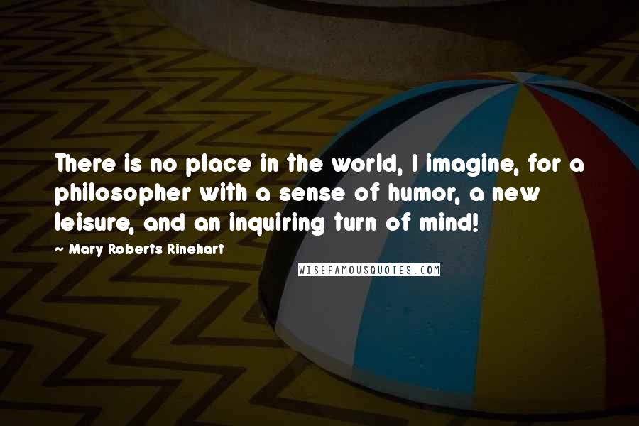 Mary Roberts Rinehart Quotes: There is no place in the world, I imagine, for a philosopher with a sense of humor, a new leisure, and an inquiring turn of mind!