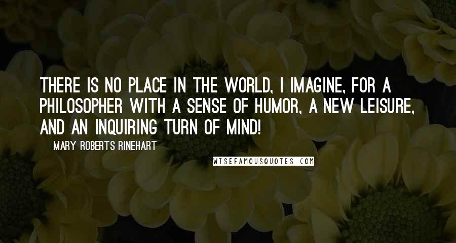 Mary Roberts Rinehart Quotes: There is no place in the world, I imagine, for a philosopher with a sense of humor, a new leisure, and an inquiring turn of mind!