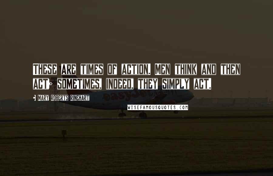 Mary Roberts Rinehart Quotes: These are times of action. Men think and then act; sometimes, indeed, they simply act.