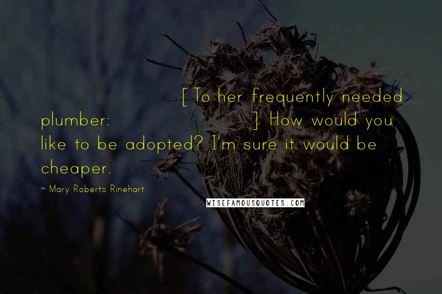 Mary Roberts Rinehart Quotes: [To her frequently needed plumber:] How would you like to be adopted? I'm sure it would be cheaper.