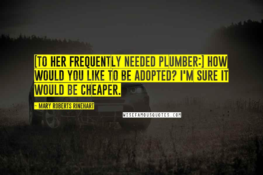 Mary Roberts Rinehart Quotes: [To her frequently needed plumber:] How would you like to be adopted? I'm sure it would be cheaper.