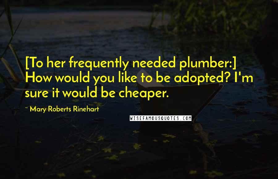 Mary Roberts Rinehart Quotes: [To her frequently needed plumber:] How would you like to be adopted? I'm sure it would be cheaper.