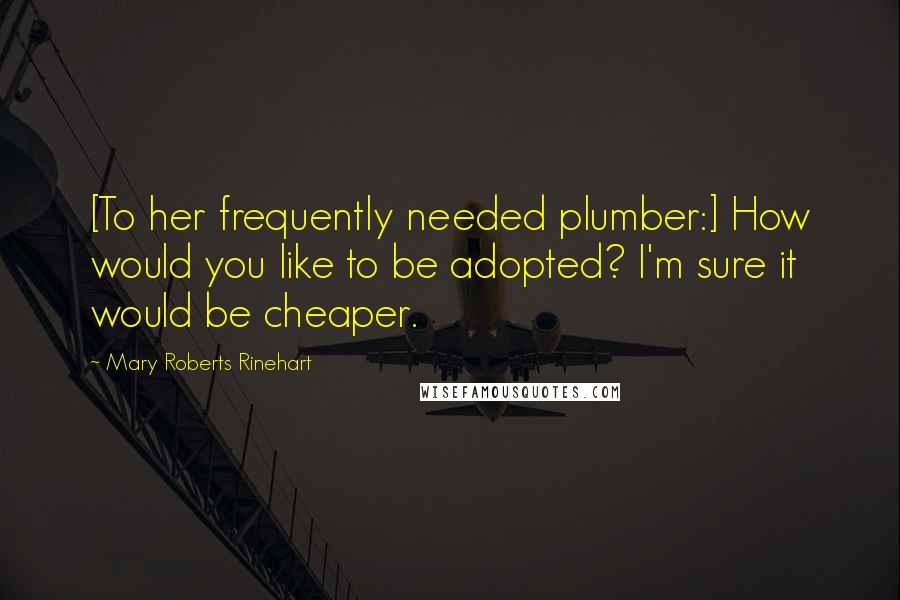 Mary Roberts Rinehart Quotes: [To her frequently needed plumber:] How would you like to be adopted? I'm sure it would be cheaper.