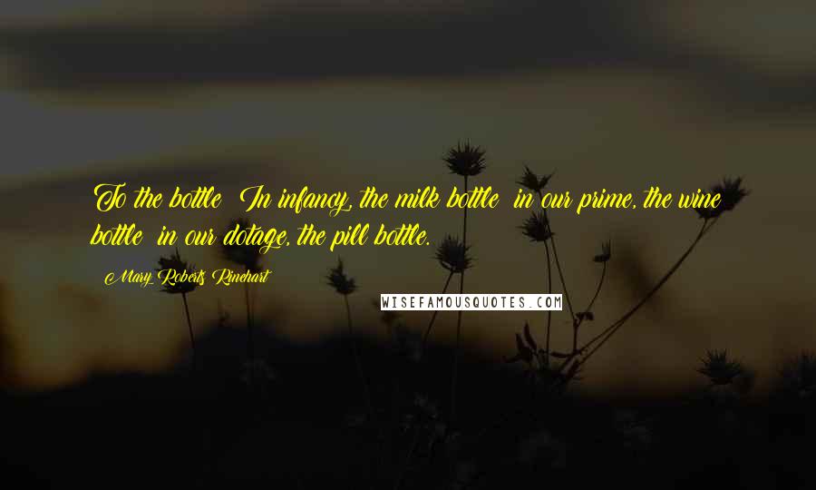 Mary Roberts Rinehart Quotes: To the bottle! In infancy, the milk bottle; in our prime, the wine bottle; in our dotage, the pill bottle.