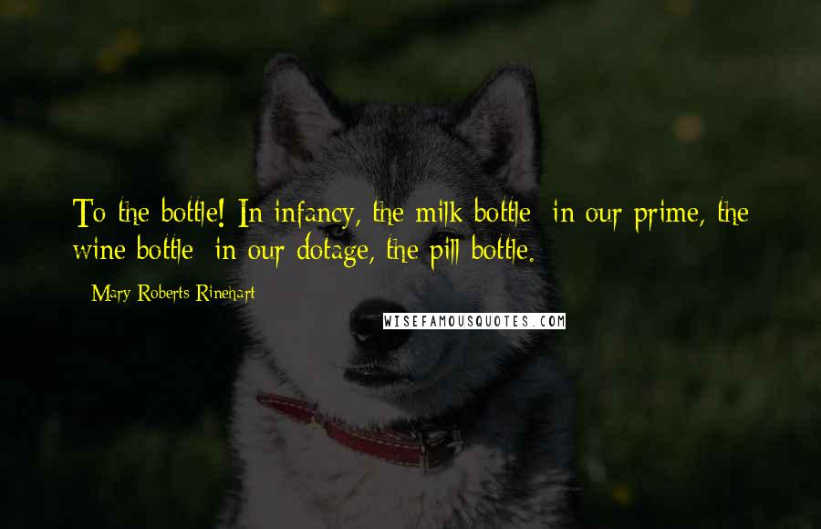 Mary Roberts Rinehart Quotes: To the bottle! In infancy, the milk bottle; in our prime, the wine bottle; in our dotage, the pill bottle.