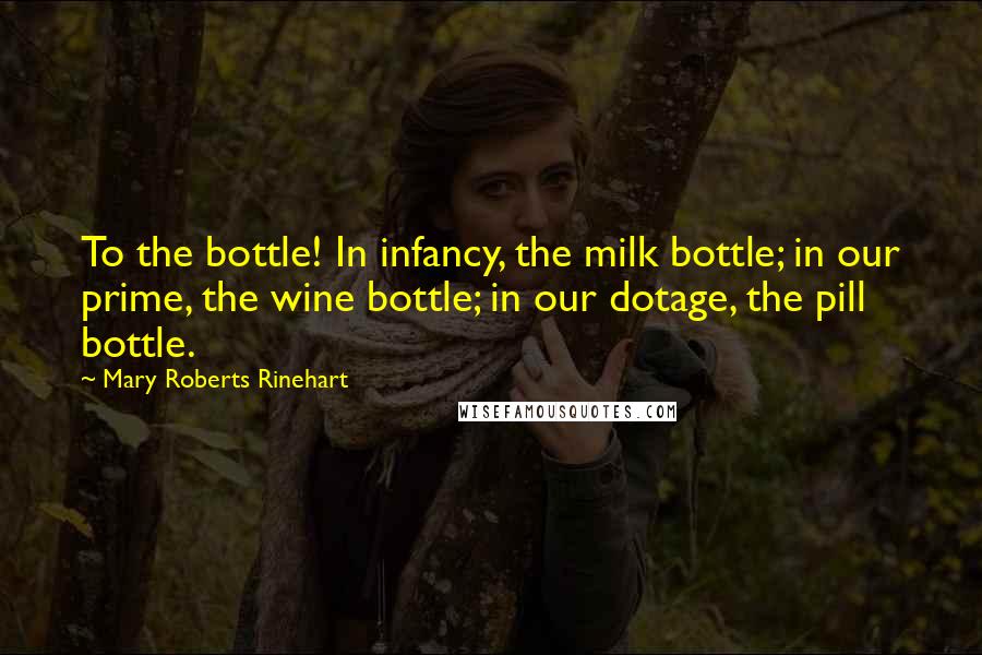 Mary Roberts Rinehart Quotes: To the bottle! In infancy, the milk bottle; in our prime, the wine bottle; in our dotage, the pill bottle.