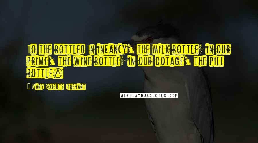 Mary Roberts Rinehart Quotes: To the bottle! In infancy, the milk bottle; in our prime, the wine bottle; in our dotage, the pill bottle.