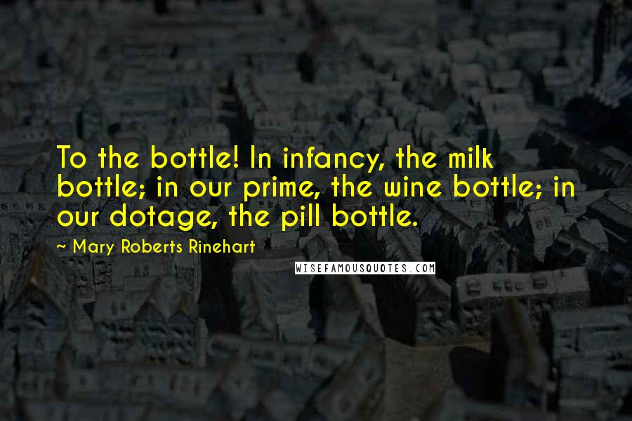 Mary Roberts Rinehart Quotes: To the bottle! In infancy, the milk bottle; in our prime, the wine bottle; in our dotage, the pill bottle.