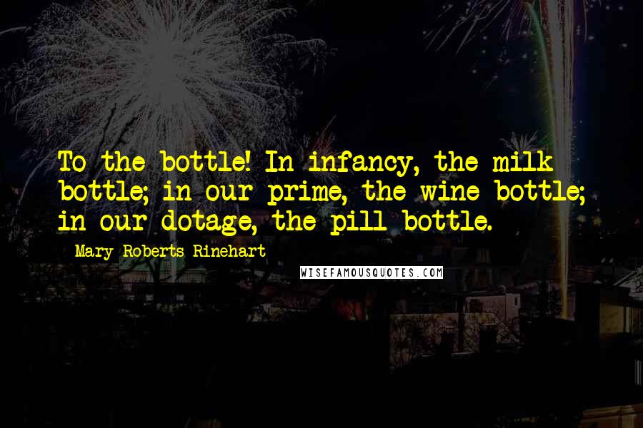 Mary Roberts Rinehart Quotes: To the bottle! In infancy, the milk bottle; in our prime, the wine bottle; in our dotage, the pill bottle.