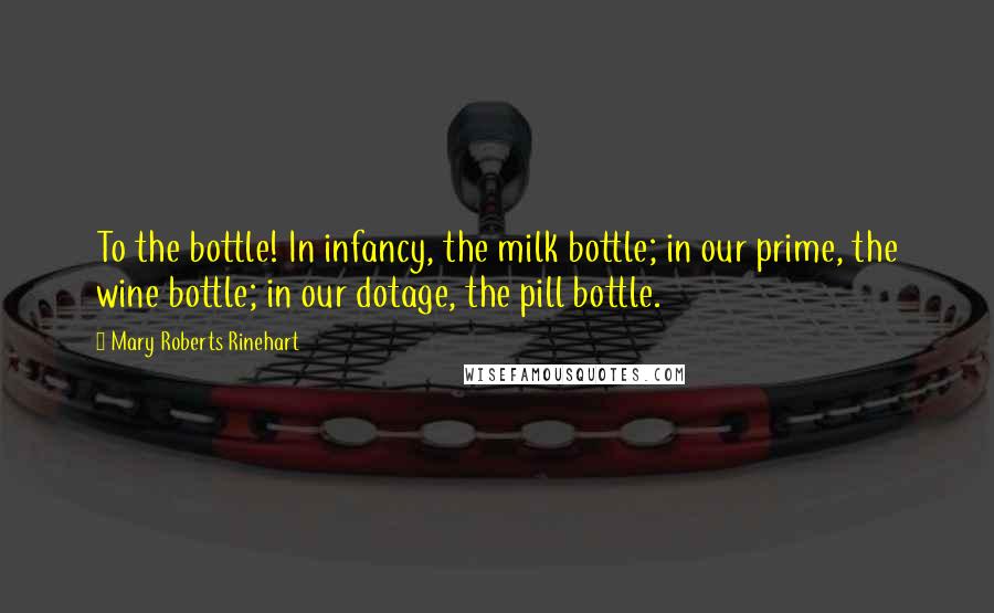 Mary Roberts Rinehart Quotes: To the bottle! In infancy, the milk bottle; in our prime, the wine bottle; in our dotage, the pill bottle.