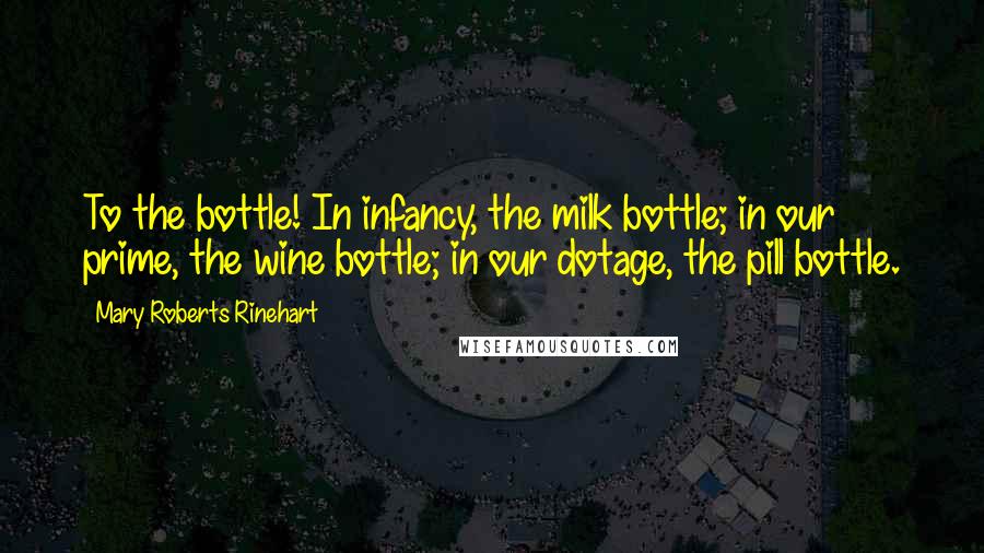 Mary Roberts Rinehart Quotes: To the bottle! In infancy, the milk bottle; in our prime, the wine bottle; in our dotage, the pill bottle.