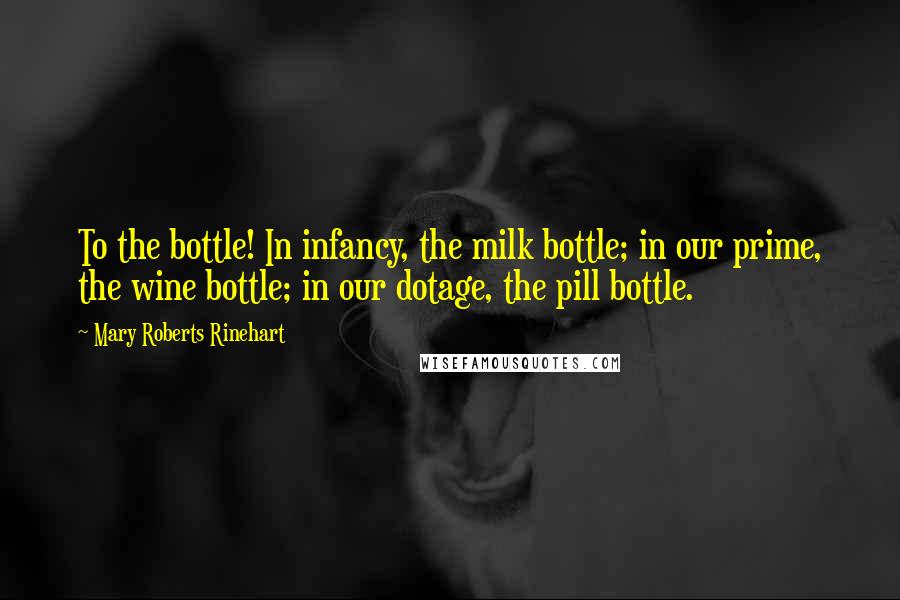 Mary Roberts Rinehart Quotes: To the bottle! In infancy, the milk bottle; in our prime, the wine bottle; in our dotage, the pill bottle.