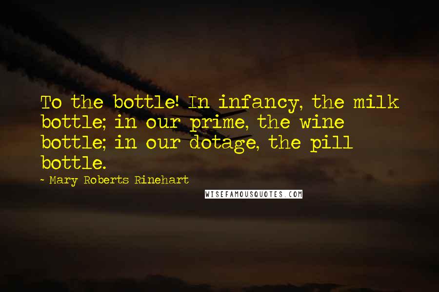 Mary Roberts Rinehart Quotes: To the bottle! In infancy, the milk bottle; in our prime, the wine bottle; in our dotage, the pill bottle.