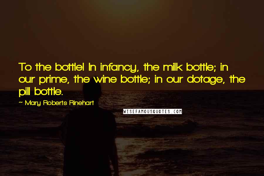 Mary Roberts Rinehart Quotes: To the bottle! In infancy, the milk bottle; in our prime, the wine bottle; in our dotage, the pill bottle.
