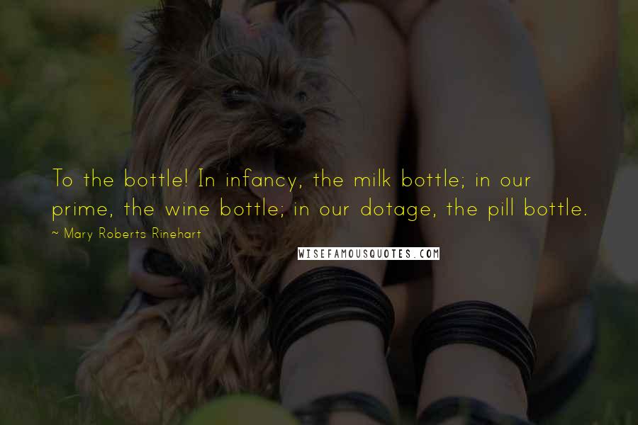 Mary Roberts Rinehart Quotes: To the bottle! In infancy, the milk bottle; in our prime, the wine bottle; in our dotage, the pill bottle.