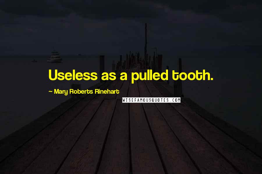 Mary Roberts Rinehart Quotes: Useless as a pulled tooth.