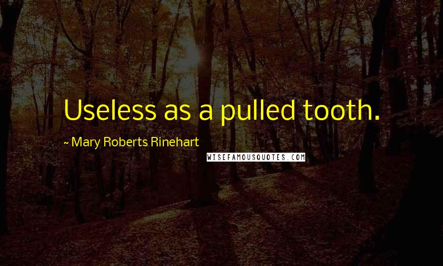 Mary Roberts Rinehart Quotes: Useless as a pulled tooth.