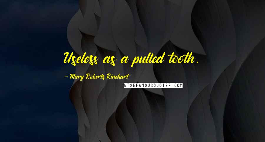 Mary Roberts Rinehart Quotes: Useless as a pulled tooth.