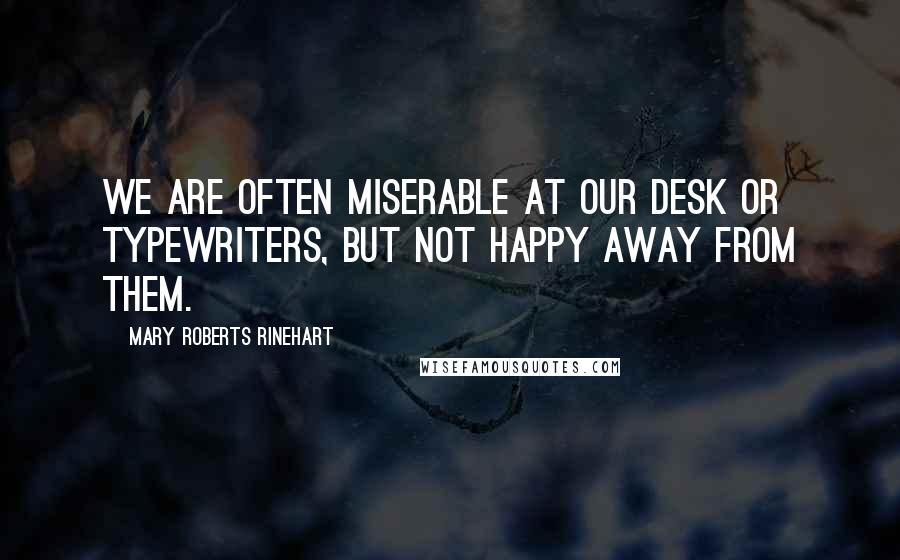 Mary Roberts Rinehart Quotes: We are often miserable at our desk or typewriters, but not happy away from them.