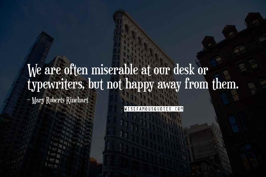 Mary Roberts Rinehart Quotes: We are often miserable at our desk or typewriters, but not happy away from them.