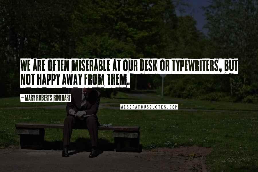 Mary Roberts Rinehart Quotes: We are often miserable at our desk or typewriters, but not happy away from them.