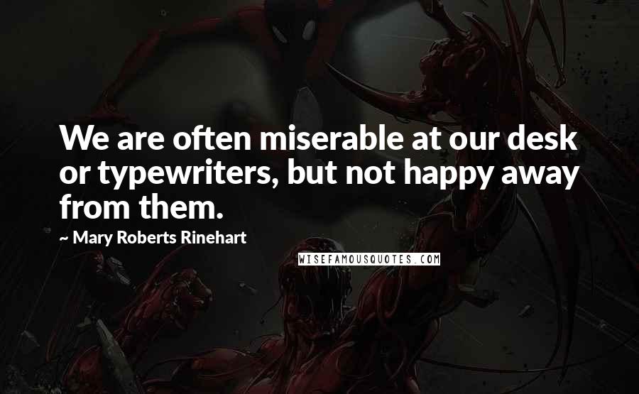 Mary Roberts Rinehart Quotes: We are often miserable at our desk or typewriters, but not happy away from them.