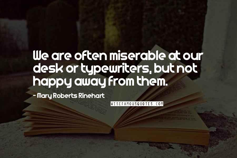 Mary Roberts Rinehart Quotes: We are often miserable at our desk or typewriters, but not happy away from them.