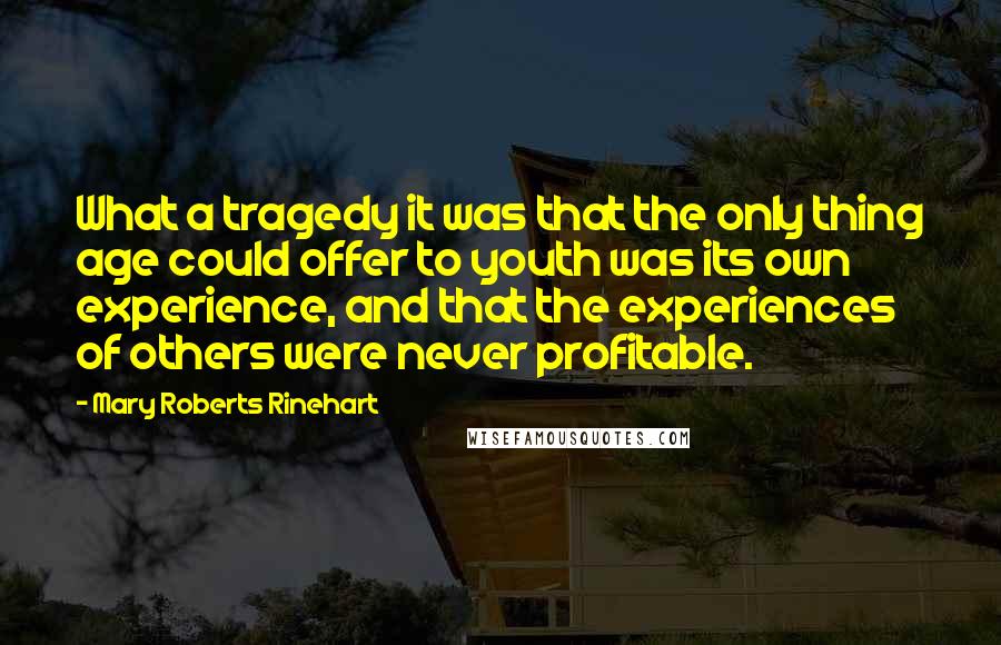 Mary Roberts Rinehart Quotes: What a tragedy it was that the only thing age could offer to youth was its own experience, and that the experiences of others were never profitable.