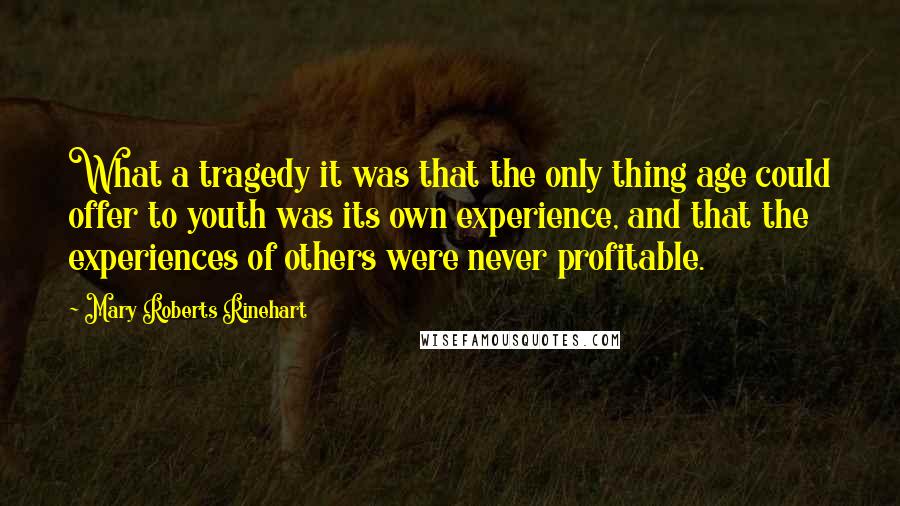 Mary Roberts Rinehart Quotes: What a tragedy it was that the only thing age could offer to youth was its own experience, and that the experiences of others were never profitable.