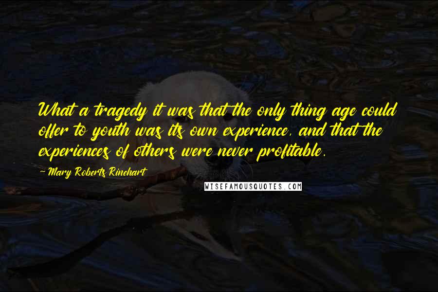 Mary Roberts Rinehart Quotes: What a tragedy it was that the only thing age could offer to youth was its own experience, and that the experiences of others were never profitable.