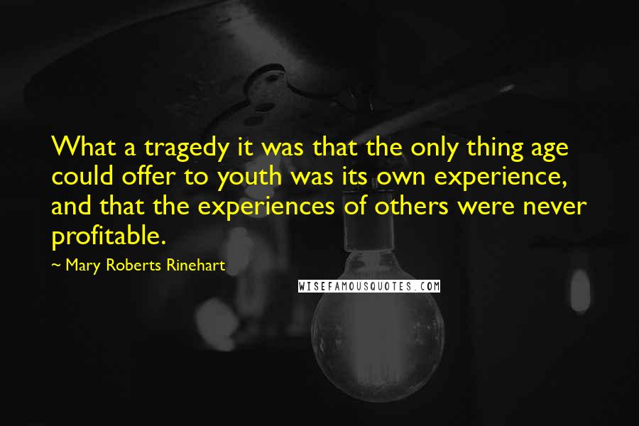 Mary Roberts Rinehart Quotes: What a tragedy it was that the only thing age could offer to youth was its own experience, and that the experiences of others were never profitable.