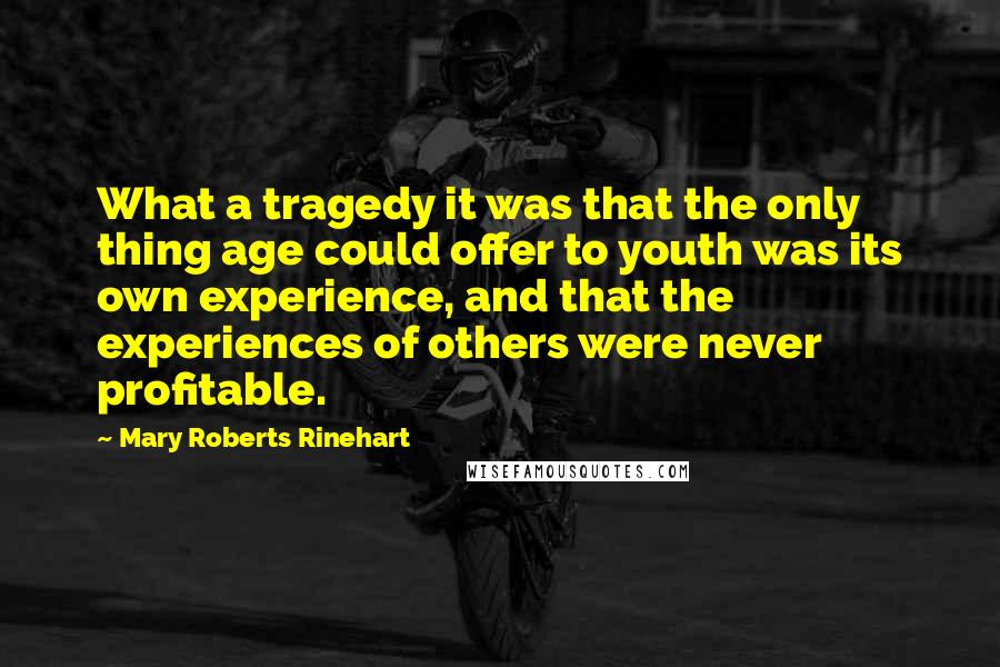 Mary Roberts Rinehart Quotes: What a tragedy it was that the only thing age could offer to youth was its own experience, and that the experiences of others were never profitable.