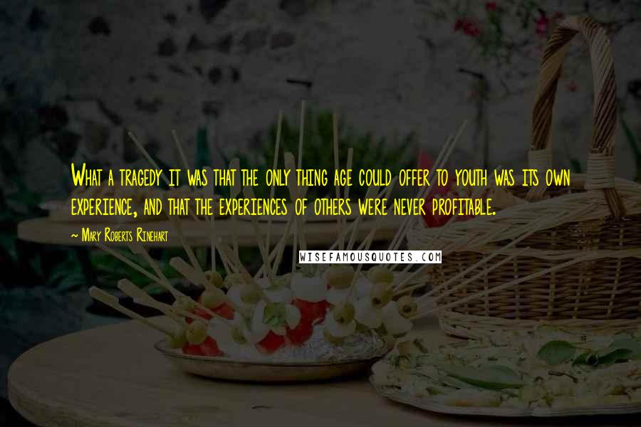 Mary Roberts Rinehart Quotes: What a tragedy it was that the only thing age could offer to youth was its own experience, and that the experiences of others were never profitable.