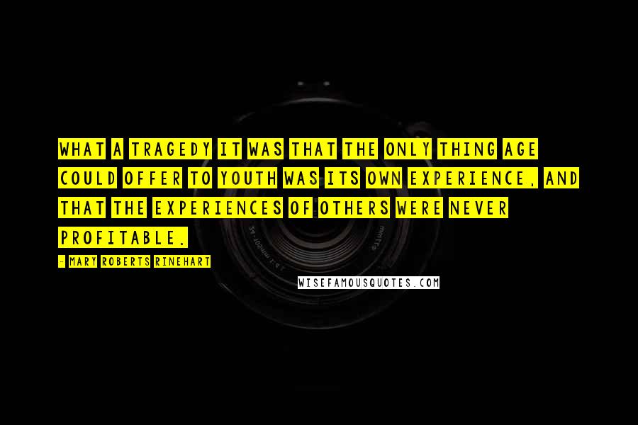 Mary Roberts Rinehart Quotes: What a tragedy it was that the only thing age could offer to youth was its own experience, and that the experiences of others were never profitable.