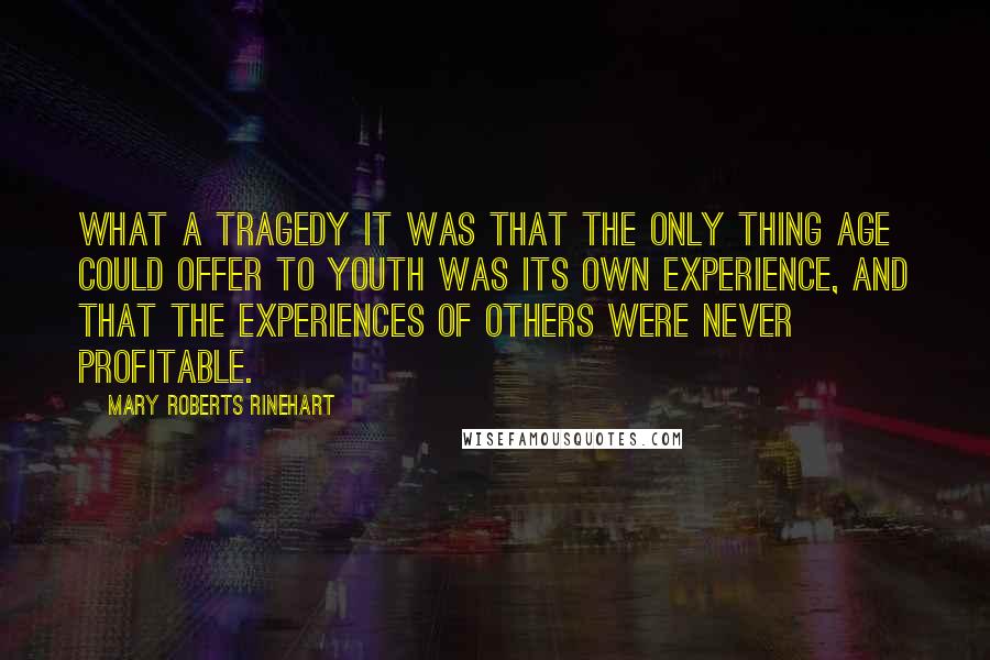 Mary Roberts Rinehart Quotes: What a tragedy it was that the only thing age could offer to youth was its own experience, and that the experiences of others were never profitable.