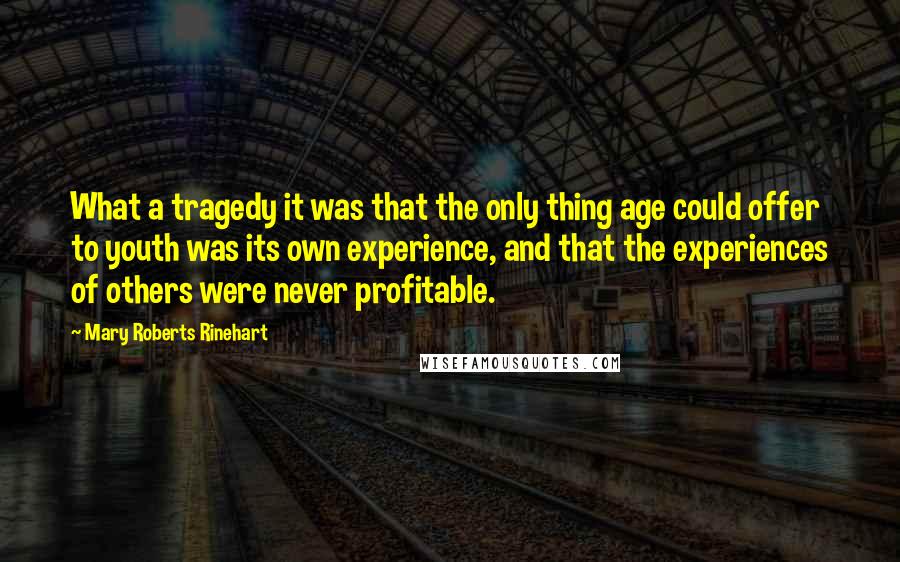 Mary Roberts Rinehart Quotes: What a tragedy it was that the only thing age could offer to youth was its own experience, and that the experiences of others were never profitable.