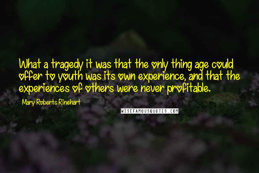 Mary Roberts Rinehart Quotes: What a tragedy it was that the only thing age could offer to youth was its own experience, and that the experiences of others were never profitable.