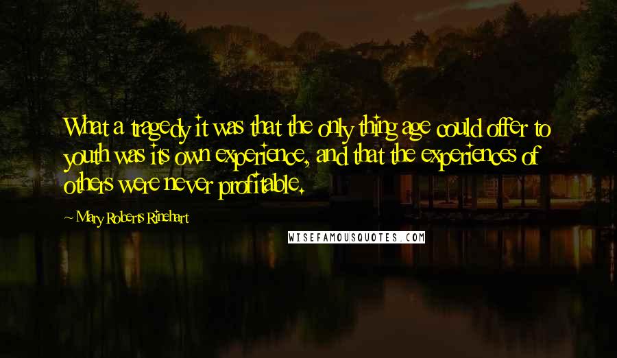 Mary Roberts Rinehart Quotes: What a tragedy it was that the only thing age could offer to youth was its own experience, and that the experiences of others were never profitable.