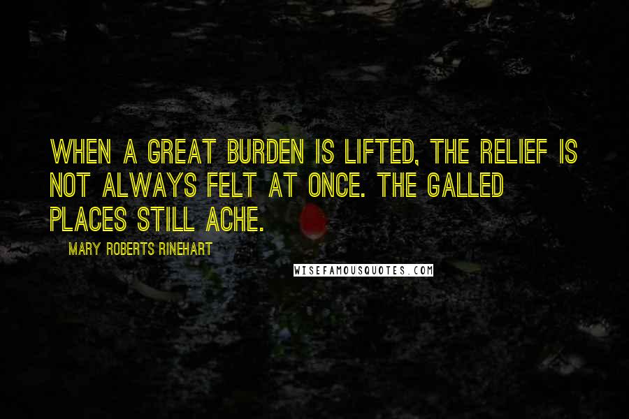 Mary Roberts Rinehart Quotes: When a great burden is lifted, the relief is not always felt at once. The galled places still ache.