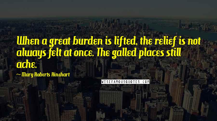 Mary Roberts Rinehart Quotes: When a great burden is lifted, the relief is not always felt at once. The galled places still ache.