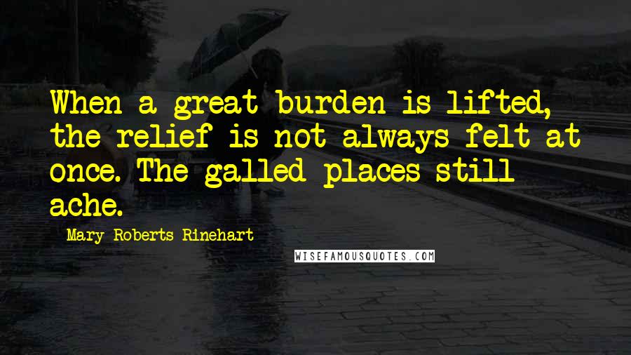 Mary Roberts Rinehart Quotes: When a great burden is lifted, the relief is not always felt at once. The galled places still ache.