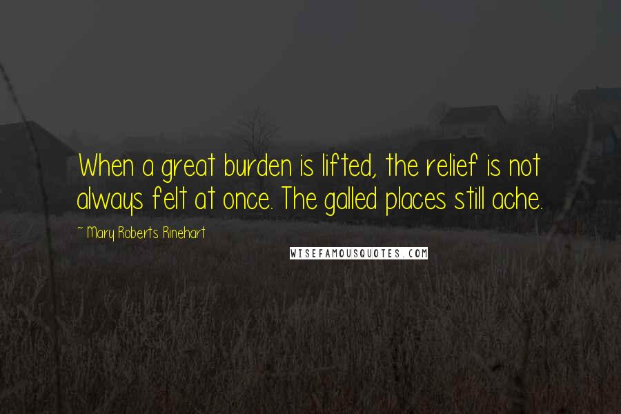 Mary Roberts Rinehart Quotes: When a great burden is lifted, the relief is not always felt at once. The galled places still ache.