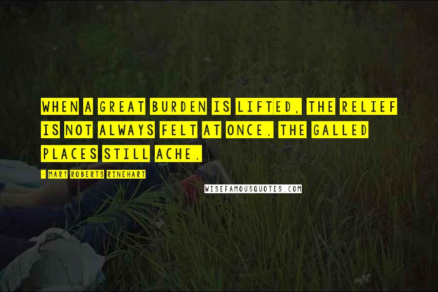 Mary Roberts Rinehart Quotes: When a great burden is lifted, the relief is not always felt at once. The galled places still ache.