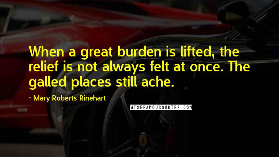 Mary Roberts Rinehart Quotes: When a great burden is lifted, the relief is not always felt at once. The galled places still ache.