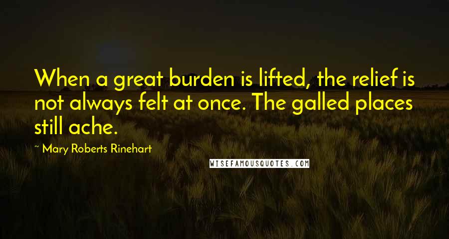 Mary Roberts Rinehart Quotes: When a great burden is lifted, the relief is not always felt at once. The galled places still ache.