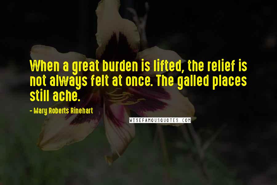 Mary Roberts Rinehart Quotes: When a great burden is lifted, the relief is not always felt at once. The galled places still ache.