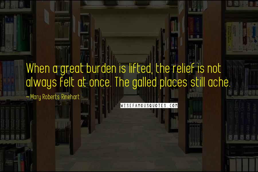Mary Roberts Rinehart Quotes: When a great burden is lifted, the relief is not always felt at once. The galled places still ache.