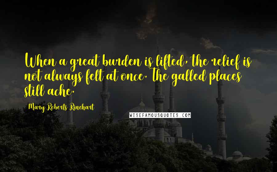Mary Roberts Rinehart Quotes: When a great burden is lifted, the relief is not always felt at once. The galled places still ache.
