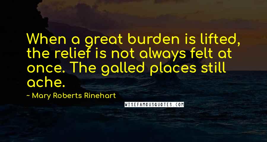 Mary Roberts Rinehart Quotes: When a great burden is lifted, the relief is not always felt at once. The galled places still ache.