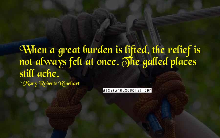 Mary Roberts Rinehart Quotes: When a great burden is lifted, the relief is not always felt at once. The galled places still ache.